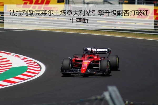 法拉利勒克莱尔主场意大利站引擎升级能否打破红牛垄断