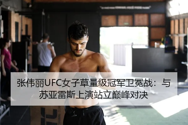 张伟丽UFC女子草量级冠军卫冕战：与苏亚雷斯上演站立巅峰对决