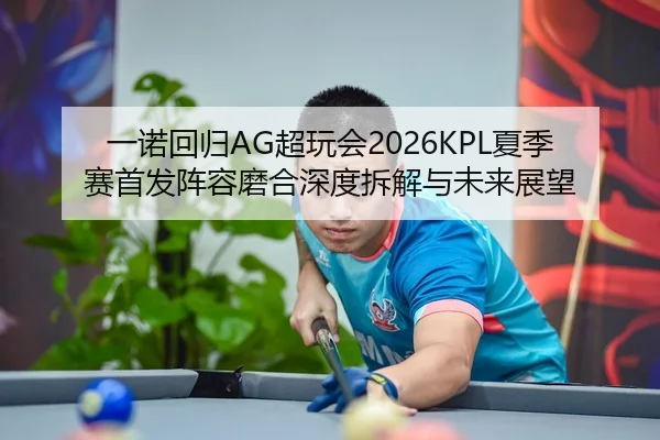 一诺回归AG超玩会2026KPL夏季赛首发阵容磨合深度拆解与未来展望