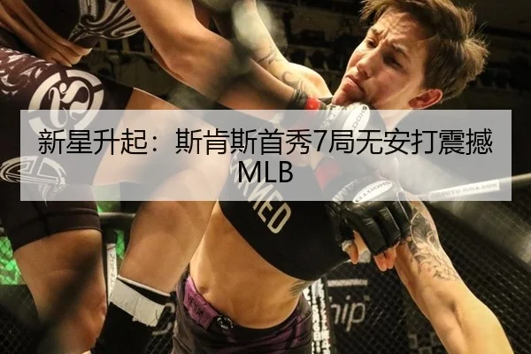 新星升起：斯肯斯首秀7局无安打震撼MLB