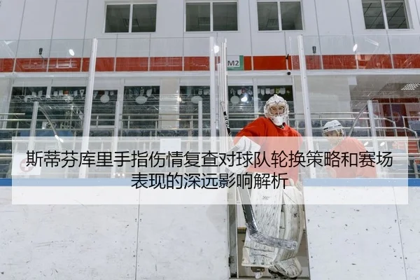 斯蒂芬库里手指伤情复查对球队轮换策略和赛场表现的深远影响解析